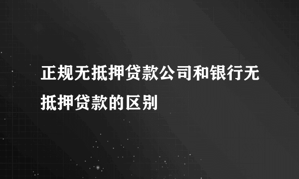 正规无抵押贷款公司和银行无抵押贷款的区别