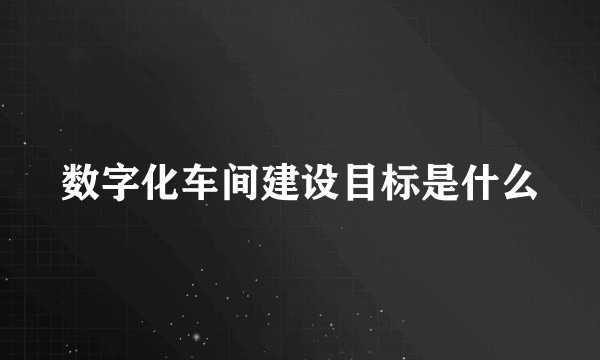 数字化车间建设目标是什么