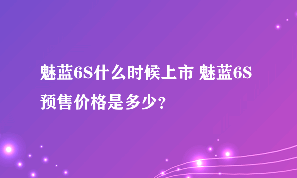 魅蓝6S什么时候上市 魅蓝6S预售价格是多少？