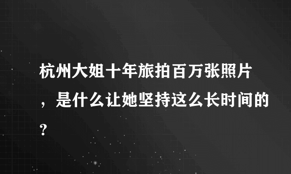 杭州大姐十年旅拍百万张照片，是什么让她坚持这么长时间的？