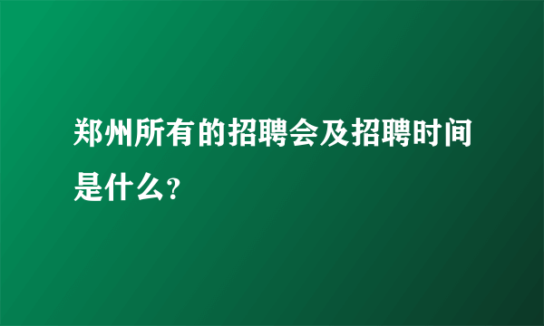 郑州所有的招聘会及招聘时间是什么？