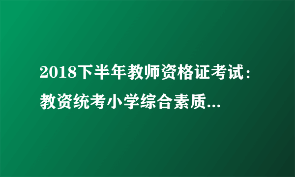 2018下半年教师资格证考试：教资统考小学综合素质试题答案