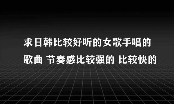 求日韩比较好听的女歌手唱的歌曲 节奏感比较强的 比较快的