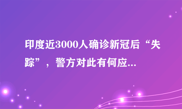 印度近3000人确诊新冠后“失踪”，警方对此有何应对措施？