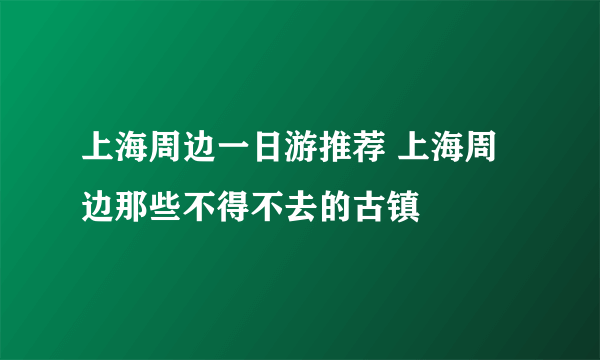 上海周边一日游推荐 上海周边那些不得不去的古镇