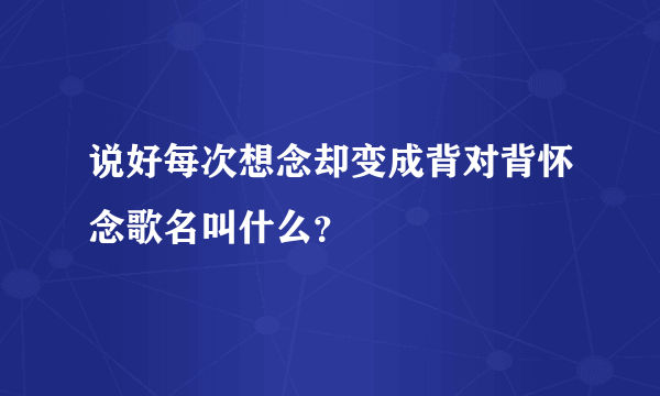 说好每次想念却变成背对背怀念歌名叫什么？