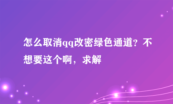 怎么取消qq改密绿色通道？不想要这个啊，求解