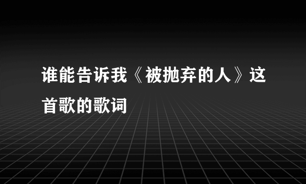 谁能告诉我《被抛弃的人》这首歌的歌词