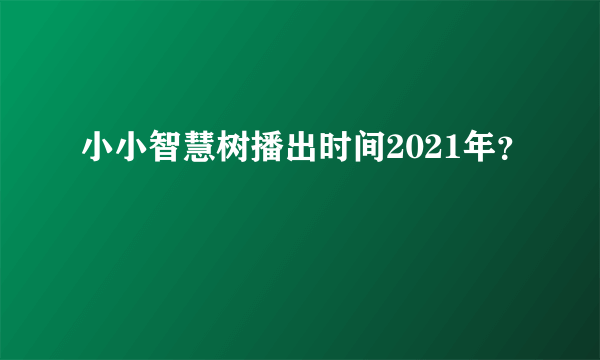 小小智慧树播出时间2021年？