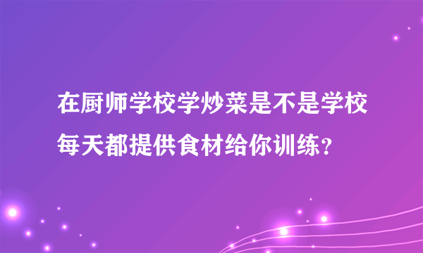 在厨师学校学炒菜是不是学校每天都提供食材给你训练？