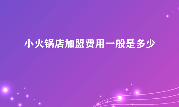 小火锅店加盟费用一般是多少