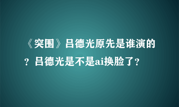 《突围》吕德光原先是谁演的？吕德光是不是ai换脸了？