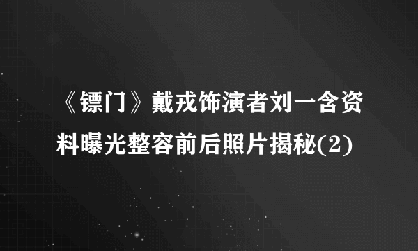 《镖门》戴戎饰演者刘一含资料曝光整容前后照片揭秘(2)