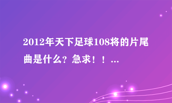 2012年天下足球108将的片尾曲是什么？急求！！！！！！！！！！！！！！！！