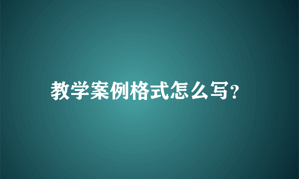 教学案例格式怎么写？