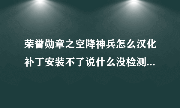 荣誉勋章之空降神兵怎么汉化补丁安装不了说什么没检测到 可我看人家说稍微设置一下就可以了