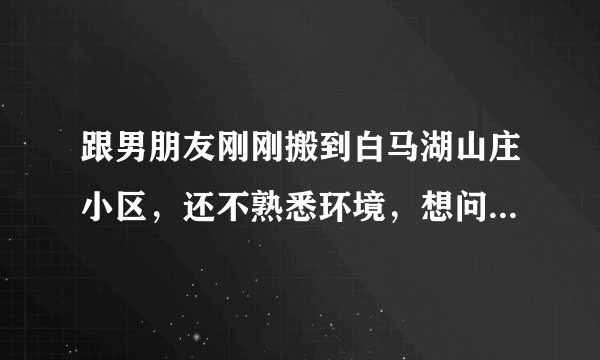 跟男朋友刚刚搬到白马湖山庄小区，还不熟悉环境，想问一下大家有什么需要注意的吗？