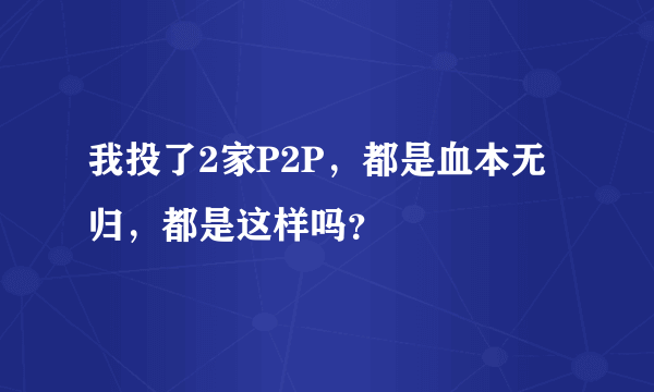 我投了2家P2P，都是血本无归，都是这样吗？