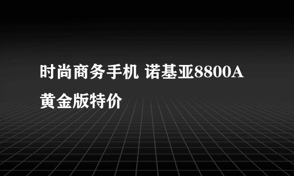 时尚商务手机 诺基亚8800A黄金版特价