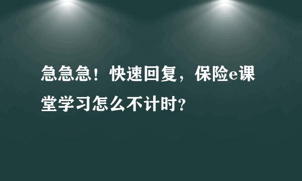 急急急！快速回复，保险e课堂学习怎么不计时？