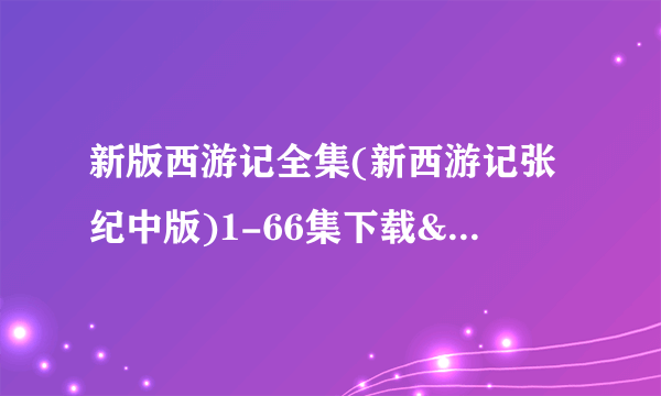 新版西游记全集(新西游记张纪中版)1-66集下载&在线观看地址