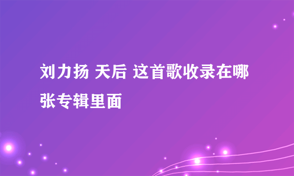 刘力扬 天后 这首歌收录在哪张专辑里面