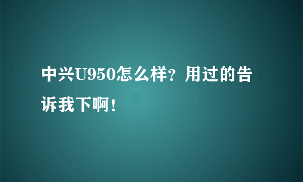 中兴U950怎么样？用过的告诉我下啊！