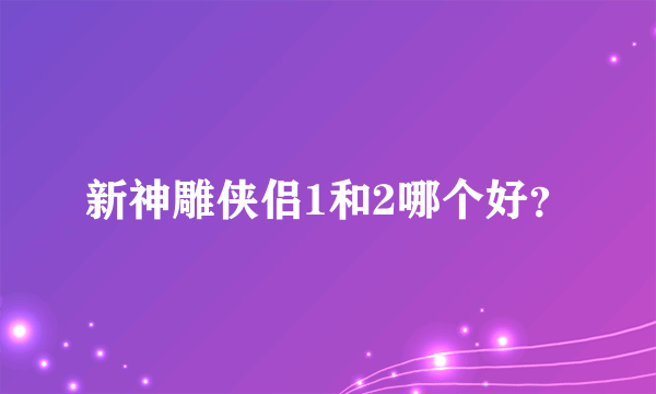 新神雕侠侣1和2哪个好？