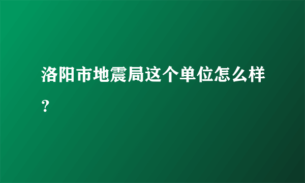 洛阳市地震局这个单位怎么样？