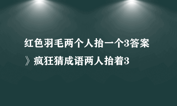 红色羽毛两个人抬一个3答案》疯狂猜成语两人抬着3