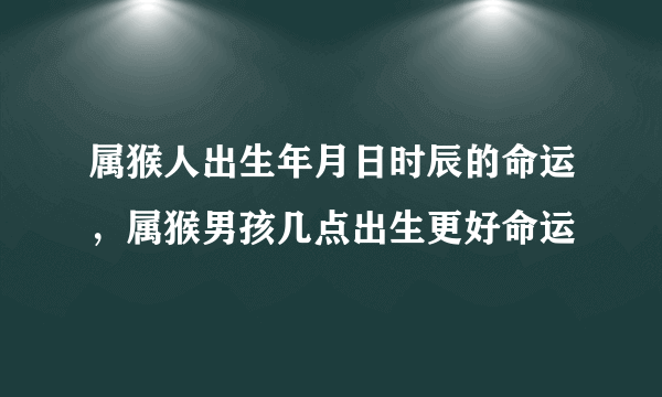 属猴人出生年月日时辰的命运，属猴男孩几点出生更好命运