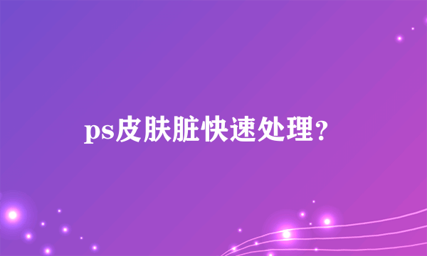 ps皮肤脏快速处理？