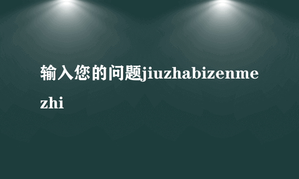 输入您的问题jiuzhabizenmezhi