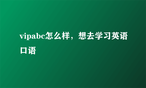 vipabc怎么样，想去学习英语口语