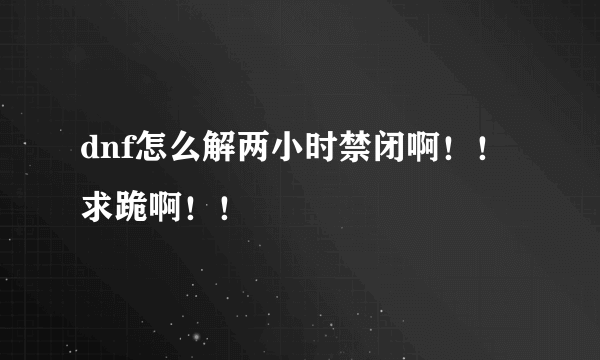 dnf怎么解两小时禁闭啊！！求跪啊！！