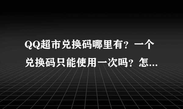 QQ超市兑换码哪里有？一个兑换码只能使用一次吗？怎样多次使用？？