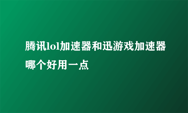 腾讯lol加速器和迅游戏加速器哪个好用一点