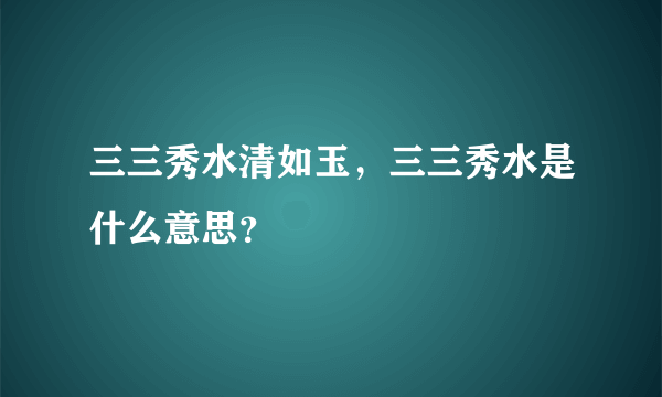 三三秀水清如玉，三三秀水是什么意思？