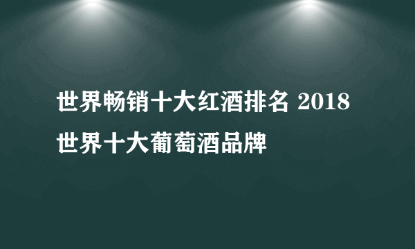 世界畅销十大红酒排名 2018世界十大葡萄酒品牌