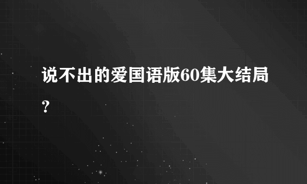 说不出的爱国语版60集大结局？