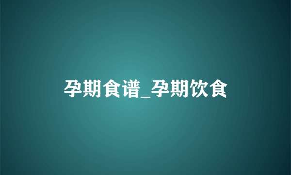 孕期食谱_孕期饮食