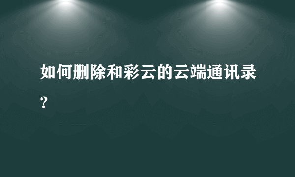 如何删除和彩云的云端通讯录？