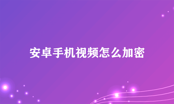 安卓手机视频怎么加密