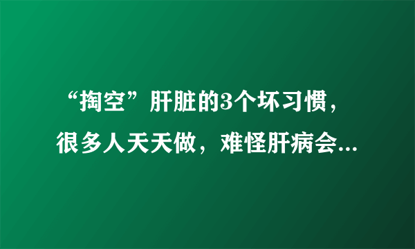 “掏空”肝脏的3个坏习惯，很多人天天做，难怪肝病会不请自来