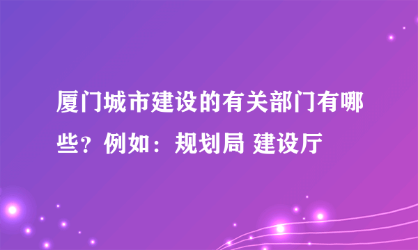 厦门城市建设的有关部门有哪些？例如：规划局 建设厅