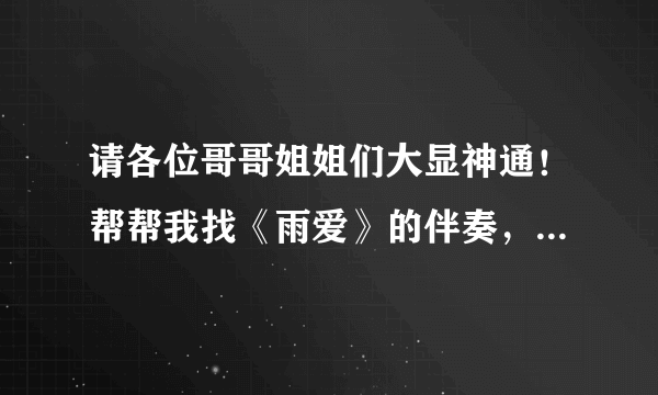 请各位哥哥姐姐们大显神通！帮帮我找《雨爱》的伴奏，最好能是伴奏+歌词！ 不要任何的原唱！跪求~