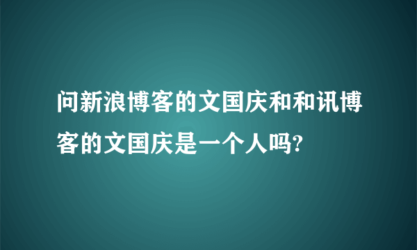 问新浪博客的文国庆和和讯博客的文国庆是一个人吗?