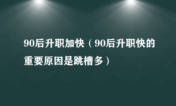 90后升职加快（90后升职快的重要原因是跳槽多）