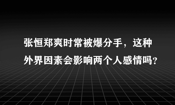 张恒郑爽时常被爆分手，这种外界因素会影响两个人感情吗？