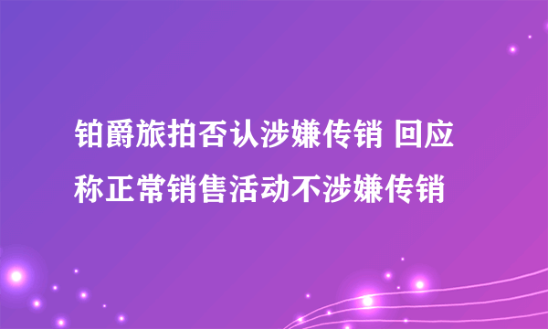 铂爵旅拍否认涉嫌传销 回应称正常销售活动不涉嫌传销